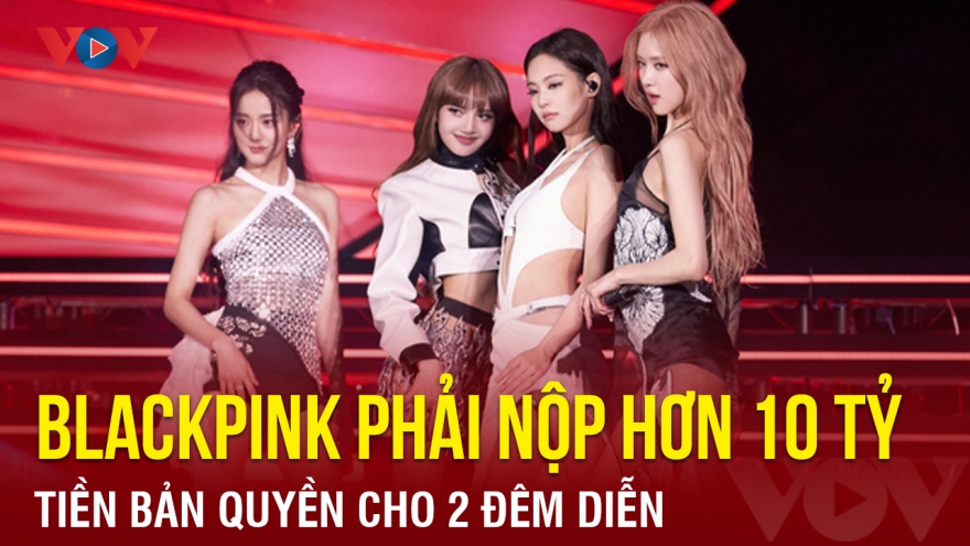 Chuyện showbiz: Blackpink phải nộp hơn 10 tỷ đồng tiền bản quyền cho 2 đêm diễn